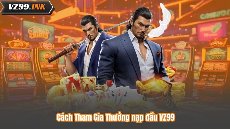Thưởng Nạp Đầu VZ99 – Nhận Ngay Ưu Đãi Đặc Biệt Khi Đăng Ký 7 Cách Tham Gia Thưởng nạp đầu VZ99