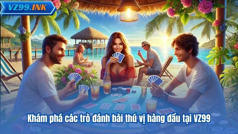Khám phá các trò đánh bài thú vị hàng đầu tại VZ99