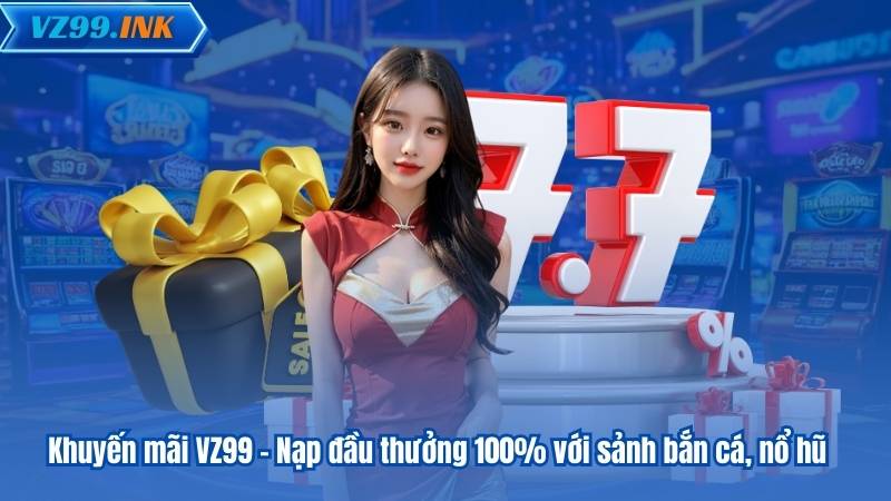 Khuyến mãi VZ99 – Nạp đầu thưởng 100% với sảnh bắn cá, nổ hũ