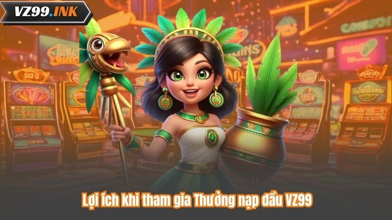 Thưởng Nạp Đầu VZ99 – Nhận Ngay Ưu Đãi Đặc Biệt Khi Đăng Ký 8 Lợi ích khi tham gia Thưởng nạp đầu VZ99