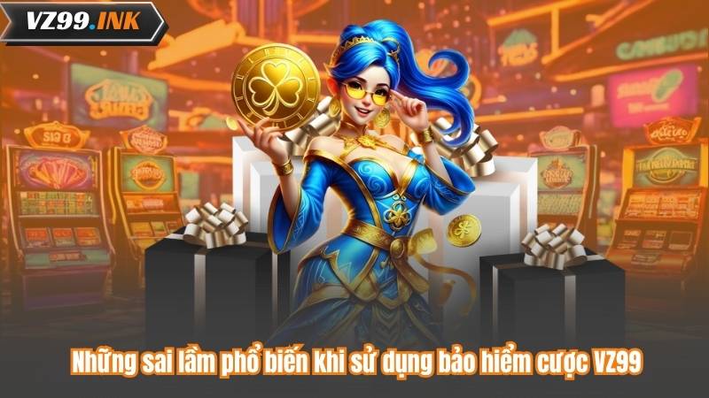 Bảo Hiểm Cược VZ99 - Hoàn Tiền Siêu Hấp Dẫn, Chơi An Tâm 8 Những sai lầm phổ biến khi sử dụng bảo hiểm cược VZ99