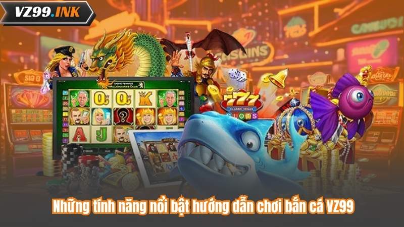 Hướng Dẫn Chơi Bắn Cá VZ99 – Bí Kíp Săn Cá Để Thắng Lớn 8 Những tính năng nổi bật hướng dẫn chơi bắn cá VZ99